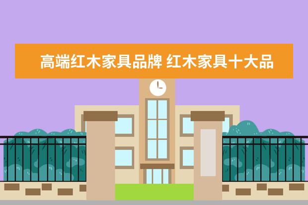高端红木家具品牌 红木家具十大品牌有哪些