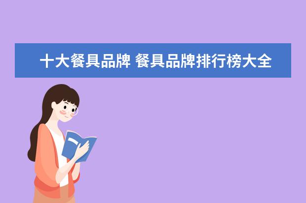 十大餐具品牌 餐具品牌排行榜大全(中国十大陶瓷餐具都是哪些?) - ...