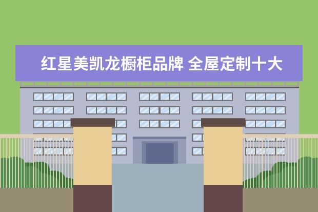 红星美凯龙橱柜品牌 全屋定制十大品牌有哪些?
