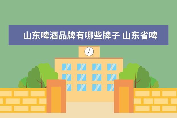山东啤酒品牌有哪些牌子 山东省啤酒品牌有哪些