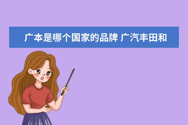 广本是哪个国家的品牌 广汽丰田和广汽本田是一家吗?广汽丰田与广州本田关...