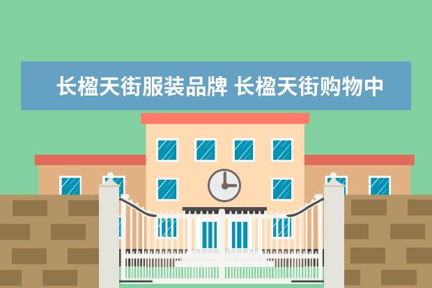 长楹天街服装品牌 长楹天街购物中心有大品牌吗