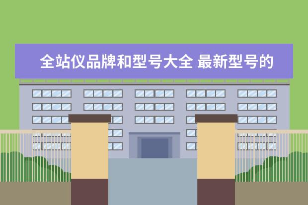 全站仪品牌和型号大全 最新型号的进口全站仪有哪些?