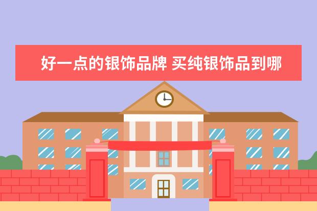 好一点的银饰品牌 买纯银饰品到哪里买比较好
