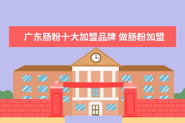 广东肠粉十大加盟品牌 做肠粉加盟需要注意什么