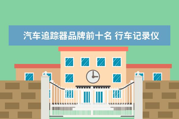 汽车追踪器品牌前十名 行车记录仪有什么牌子好推荐的吗?