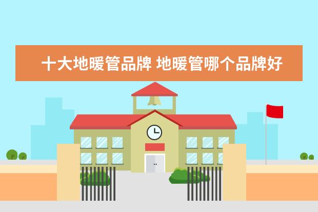 十大地暖管品牌 地暖管哪个品牌好 附地暖管十大品牌名单