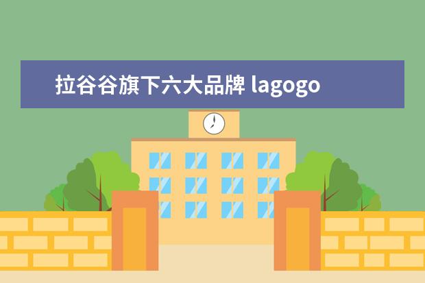 拉谷谷旗下六大品牌 lagogo这个品牌有人听过么?中文名叫拉谷谷的,这个品...