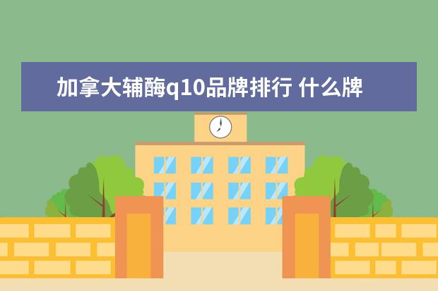 加拿大辅酶q10品牌排行 什么牌子的辅酶q10好