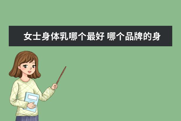 女士身体乳哪个最好 哪个品牌的身体乳好用 推荐十款平价好用的身体乳
