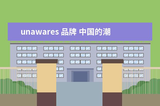 unawares 品牌 中国的潮牌有很多,哪些潮牌值关注?