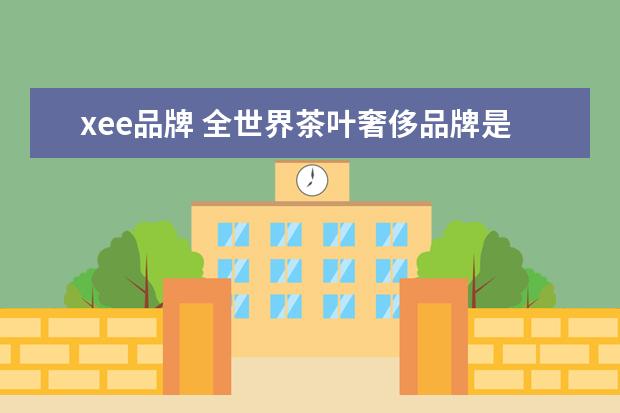 xee品牌 全世界茶叶奢侈品牌是哪些?请具体回答