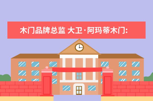 木门品牌总监 大卫·阿玛蒂木门:《室内木质门》行业标准起草者 - ...
