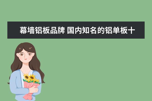 幕墙铝板品牌 国内知名的铝单板十大品牌厂家是哪些?