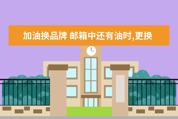 加油换品牌 邮箱中还有油时,更换别的品牌的汽油对车有影响吗? -...