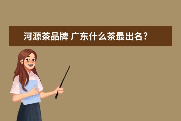 河源茶品牌 广东什么茶最出名?