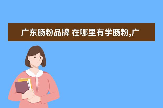 广东肠粉品牌 在哪里有学肠粉,广东肠粉在深圳学习需要多少钱 - 百...