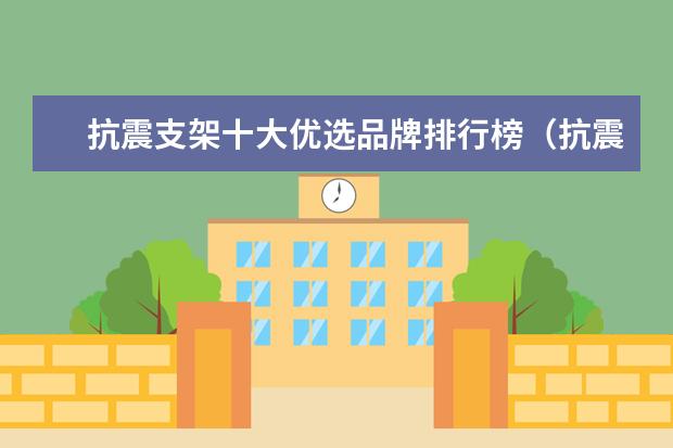 抗震支架十大优选品牌排行榜（抗震支架优选品牌推荐）
