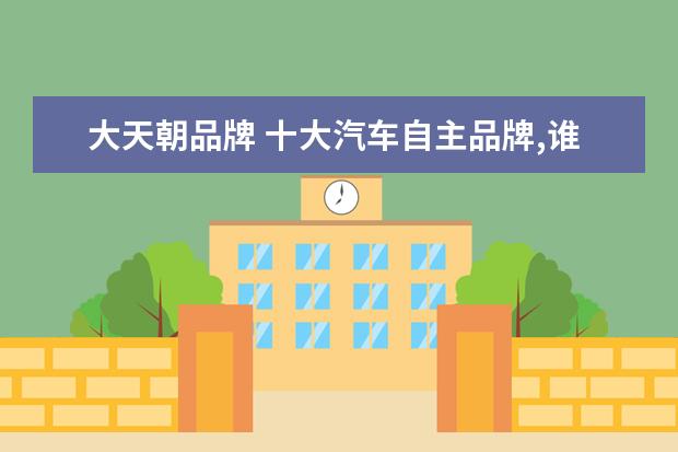 大天朝品牌 十大汽车自主品牌,谁会成为最早掉队的那个? - 百度...