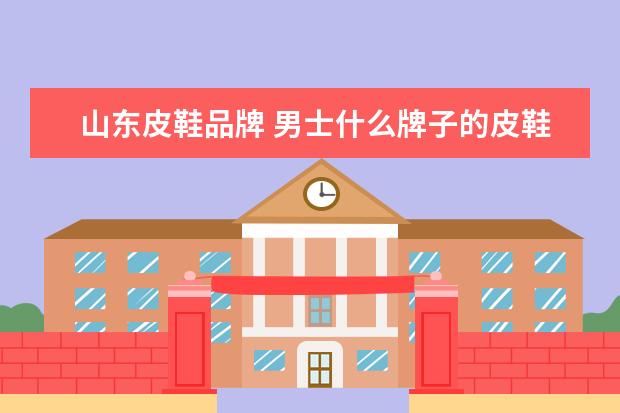 山东皮鞋品牌 男士什么牌子的皮鞋好