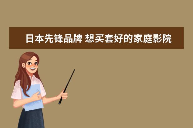 日本先锋品牌 想买套好的家庭影院“日本先锋”和“丹麦皇冠”哪个...