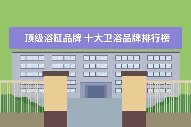 顶级浴缸品牌 十大卫浴品牌排行榜 世界顶级品牌一览