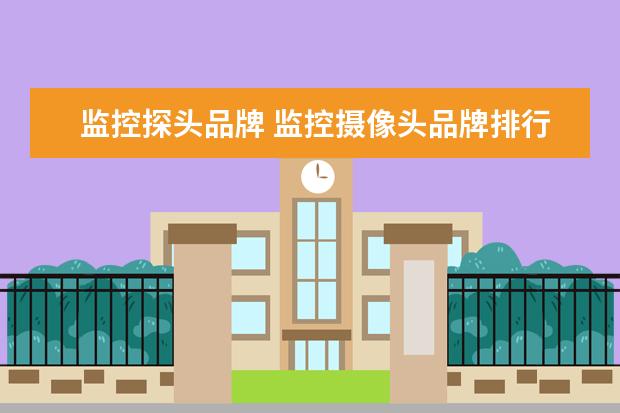 监控探头品牌 监控摄像头品牌排行推荐的有哪些?