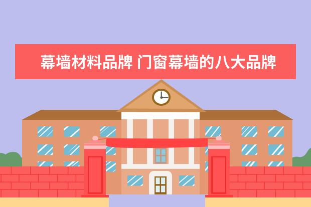 幕墙材料品牌 门窗幕墙的八大品牌有哪些
