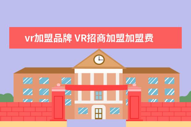 vr加盟品牌 VR招商加盟加盟费用包括哪些