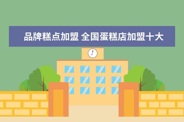品牌糕点加盟 全国蛋糕店加盟十大品牌排行榜哪家好