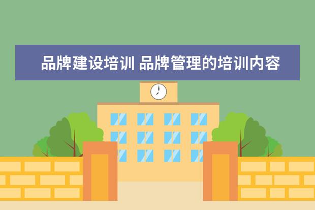 品牌建设培训 品牌管理的培训内容是哪些?