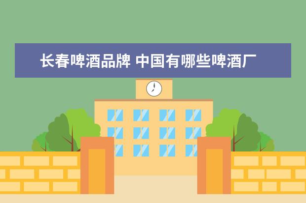 长春啤酒品牌 中国有哪些啤酒厂