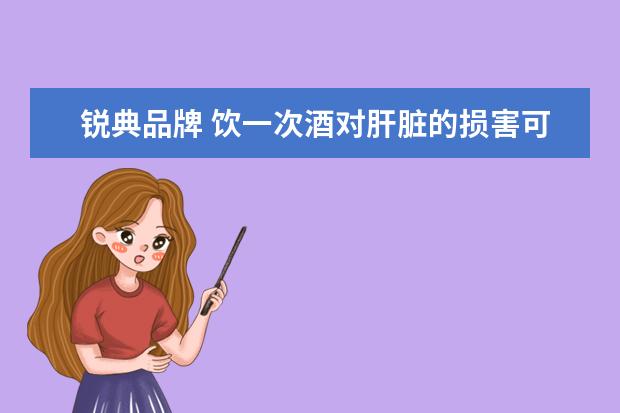锐典品牌 饮一次酒对肝脏的损害可延续多长时间