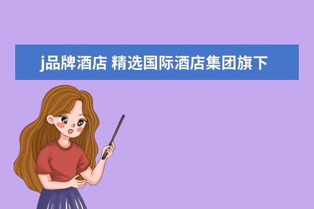 j品牌酒店 精选国际酒店集团旗下品牌国内酒店集团及旗下品牌 -...