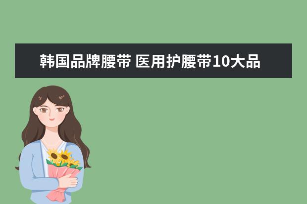 韩国品牌腰带 医用护腰带10大品牌分别是哪些品牌?
