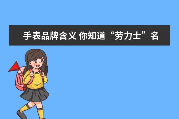 手表品牌含义 你知道“劳力士”名字的由来吗?有什么含义? - 百度...