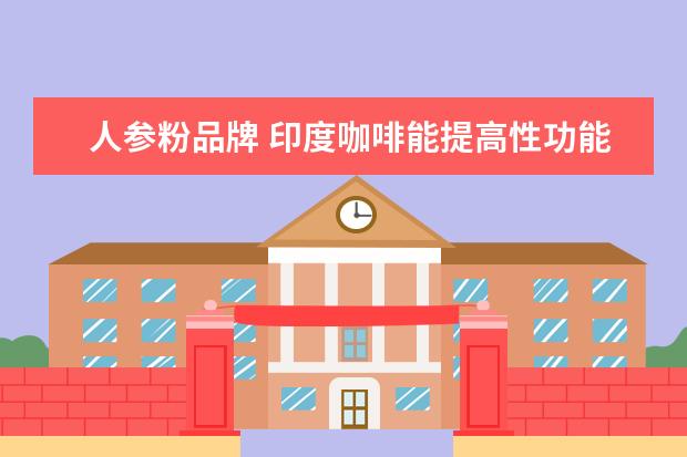 人参粉品牌 印度咖啡能提高性功能是什么牌子