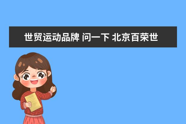 世贸运动品牌 问一下 北京百荣世贸商城里面都是卖什么的呀???具体...
