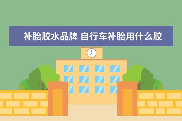 补胎胶水品牌 自行车补胎用什么胶水