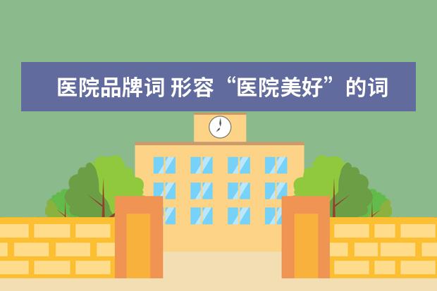 医院品牌词 形容“医院美好”的词语有哪些?