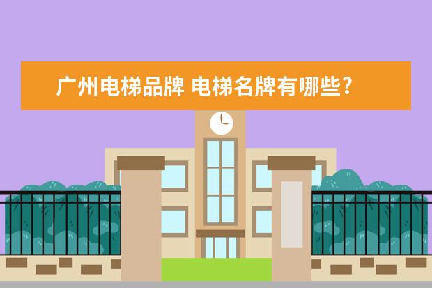 广州电梯品牌 电梯名牌有哪些?