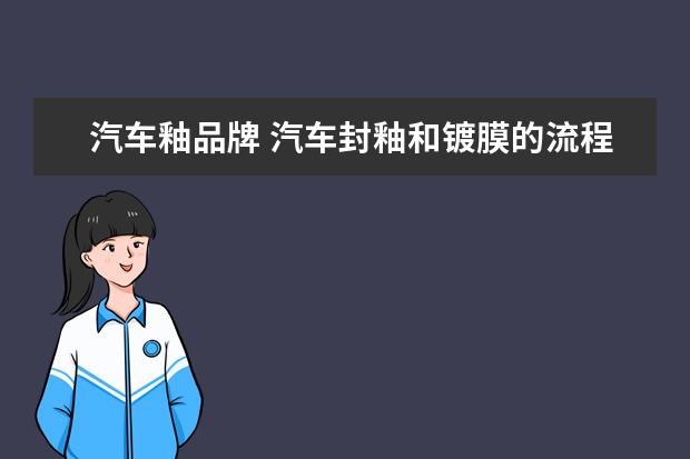 汽车釉品牌 汽车封釉和镀膜的流程是怎样的?