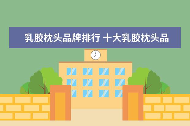 乳胶枕头品牌排行 十大乳胶枕头品牌排名