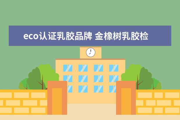 eco认证乳胶品牌 金橡树乳胶检测是什么德国ECO,这个是什么?