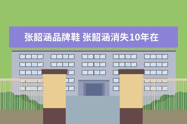 张韶涵品牌鞋 张韶涵消失10年在做什么