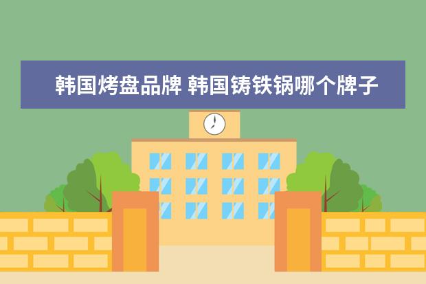 韩国烤盘品牌 韩国铸铁锅哪个牌子好