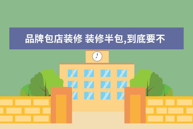 品牌包店装修 装修半包,到底要不要选名牌装修公司?你怎么看? - 百...