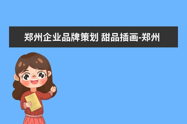 郑州企业品牌策划 甜品插画-郑州有专门做品牌包装设计的公司吗,它们的...