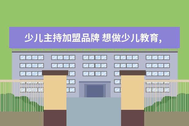 少儿主持加盟品牌 想做少儿教育,加盟个什么品牌好?