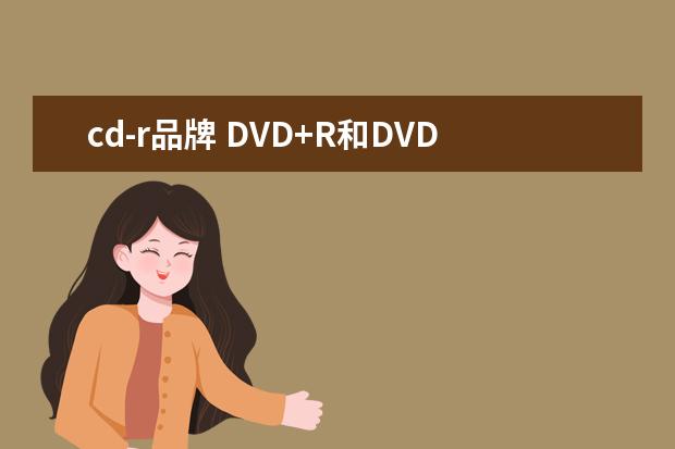 cd-r品牌 DVD+R和DVD-R 还有CD+R与CD-R有什么区别?